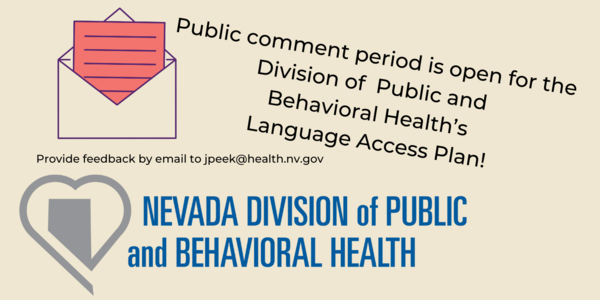 Text on the picture reads "Public comment period is open for the Division of Public and Behavioral Health's Language Access Plan! Provide feedback by email to jpeek@health.nv.gov. To to the top left, there is an image of a red letter being pulled from an envelope. At the bottom of the picture, there is a Silver heart with a shape of Nevada in the middle. Blue text to the right reads "Nevada Division of Public and Behavioral Health."